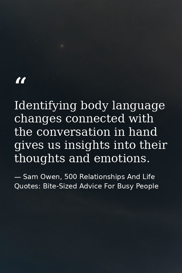 Identifying body language changes connected with the conversation in hand gives us insights into their thoughts and emot — Sam Owen, 500 Relationships And Life Quotes: Bite-Sized Advice For Busy People