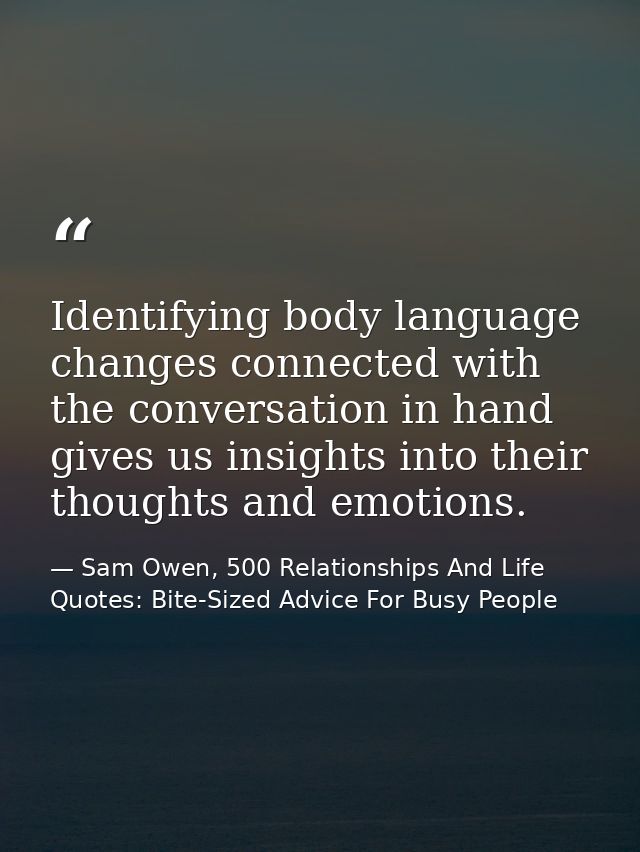 Identifying body language changes connected with the conversation in hand gives us insights into their thoughts and emot — Sam Owen, 500 Relationships And Life Quotes: Bite-Sized Advice For Busy People
