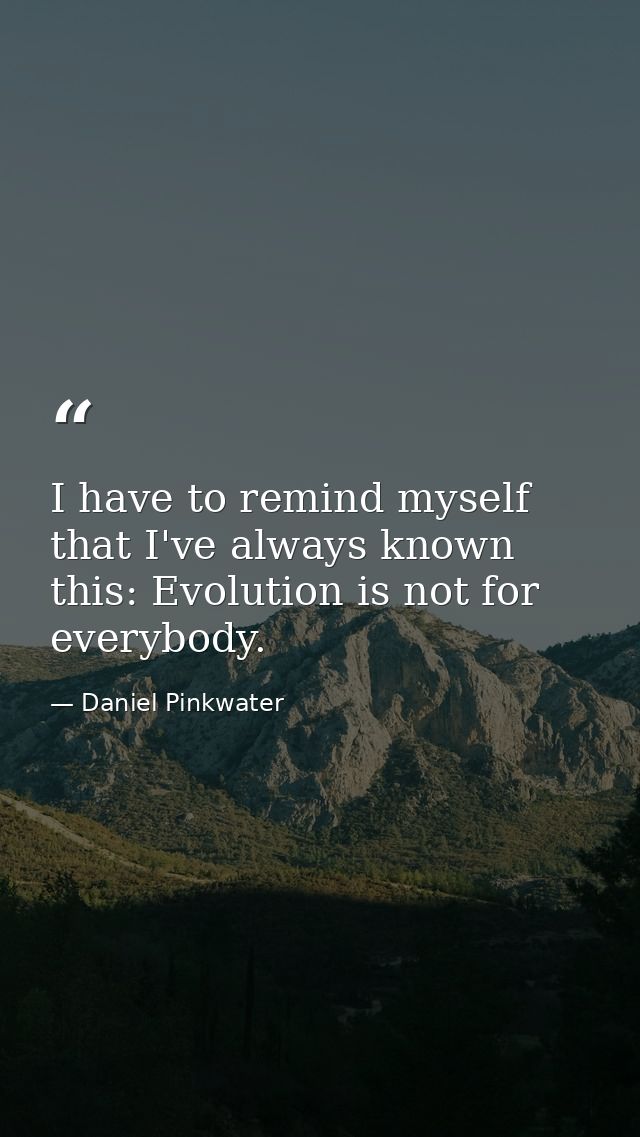 I have to remind myself that I've always known this: Evolution is not for everybody. — Daniel Pinkwater