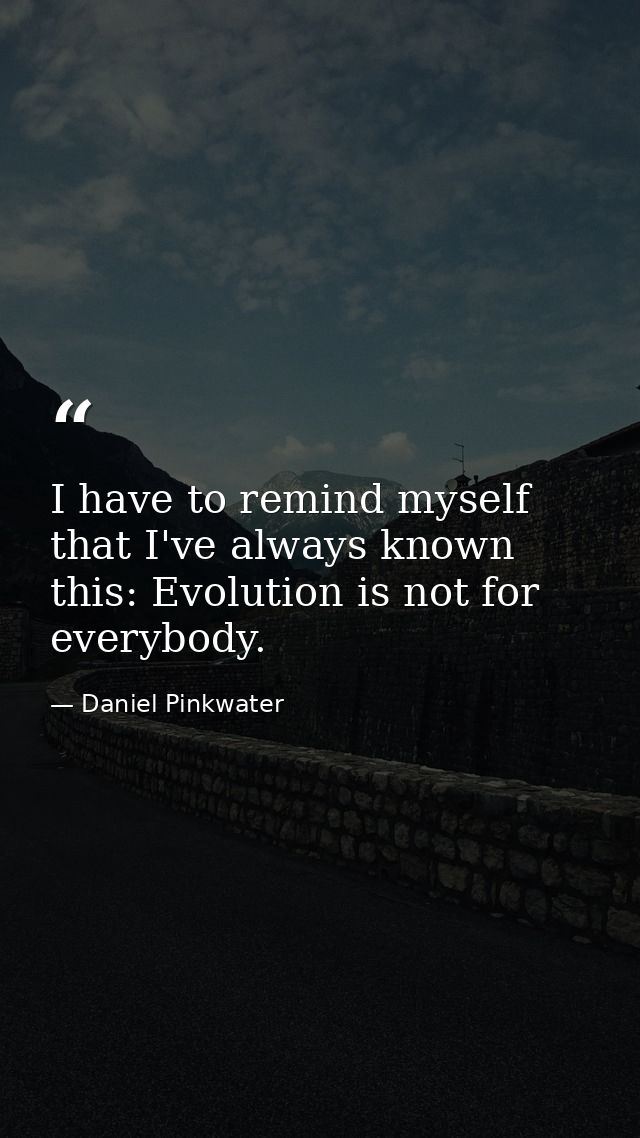 I have to remind myself that I've always known this: Evolution is not for everybody. — Daniel Pinkwater