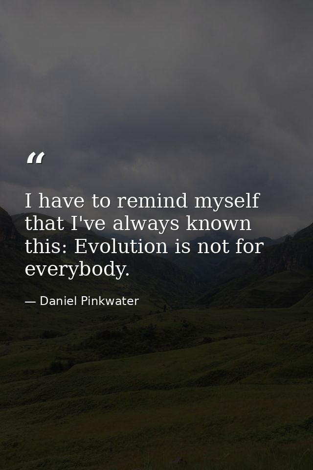 I have to remind myself that I've always known this: Evolution is not for everybody. — Daniel Pinkwater