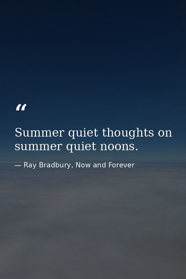 Summer quiet thoughts on summer quiet noons. — Ray Bradbury, Now and Forever