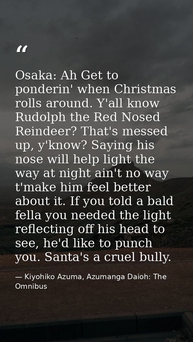 Osaka: Ah Get to ponderin' when Christmas rolls around. Y'all know Rudolph the Red Nosed Reindeer? That's messed up, y'k — Kiyohiko Azuma, Azumanga Daioh: The Omnibus