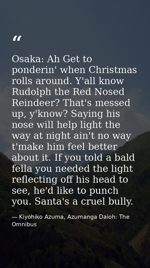 Osaka: Ah Get to ponderin' when Christmas rolls around. Y'all know Rudolph the Red Nosed Reindeer? That's messed up, y'k — Kiyohiko Azuma, Azumanga Daioh: The Omnibus