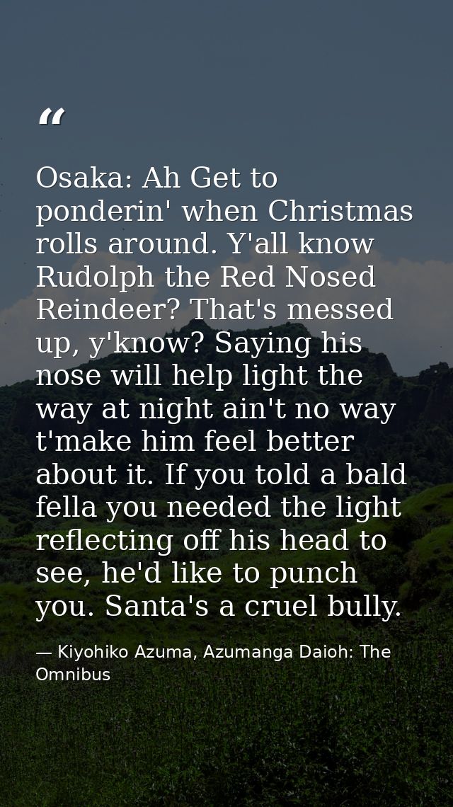 Osaka: Ah Get to ponderin' when Christmas rolls around. Y'all know Rudolph the Red Nosed Reindeer? That's messed up, y'k — Kiyohiko Azuma, Azumanga Daioh: The Omnibus