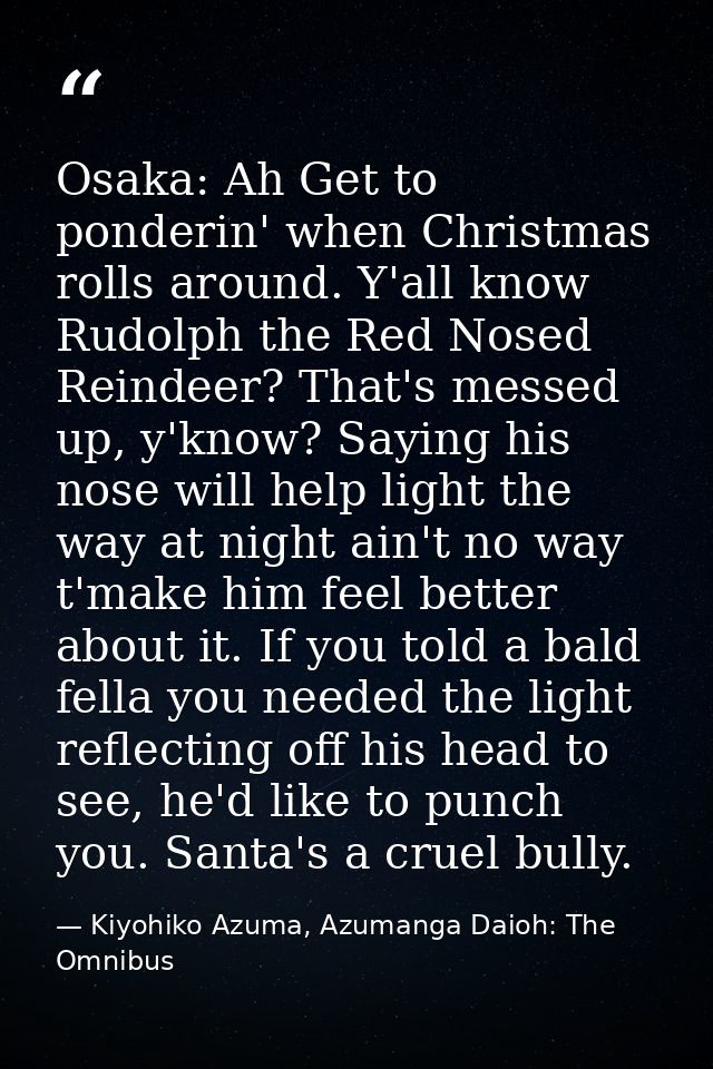 Osaka: Ah Get to ponderin' when Christmas rolls around. Y'all know Rudolph the Red Nosed Reindeer? That's messed up, y'k — Kiyohiko Azuma, Azumanga Daioh: The Omnibus