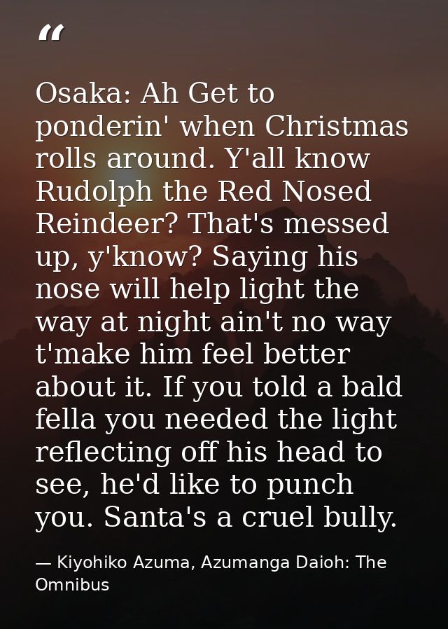 Osaka: Ah Get to ponderin' when Christmas rolls around. Y'all know Rudolph the Red Nosed Reindeer? That's messed up, y'k — Kiyohiko Azuma, Azumanga Daioh: The Omnibus