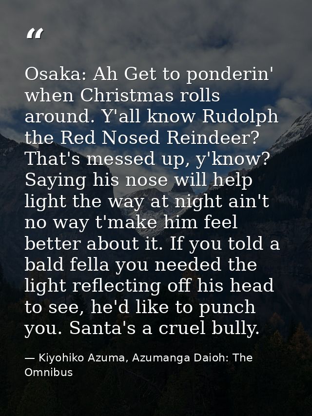 Osaka: Ah Get to ponderin' when Christmas rolls around. Y'all know Rudolph the Red Nosed Reindeer? That's messed up, y'k — Kiyohiko Azuma, Azumanga Daioh: The Omnibus