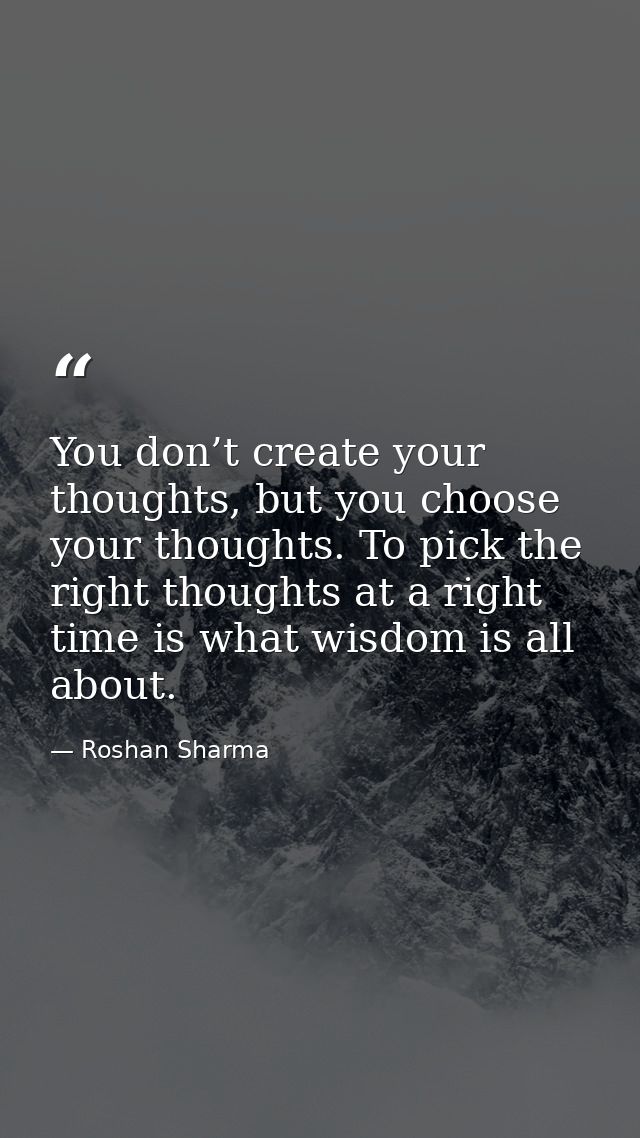 You don’t create your thoughts, but you choose your thoughts. To pick the right thoughts at a right time is what wisdom  — Roshan Sharma