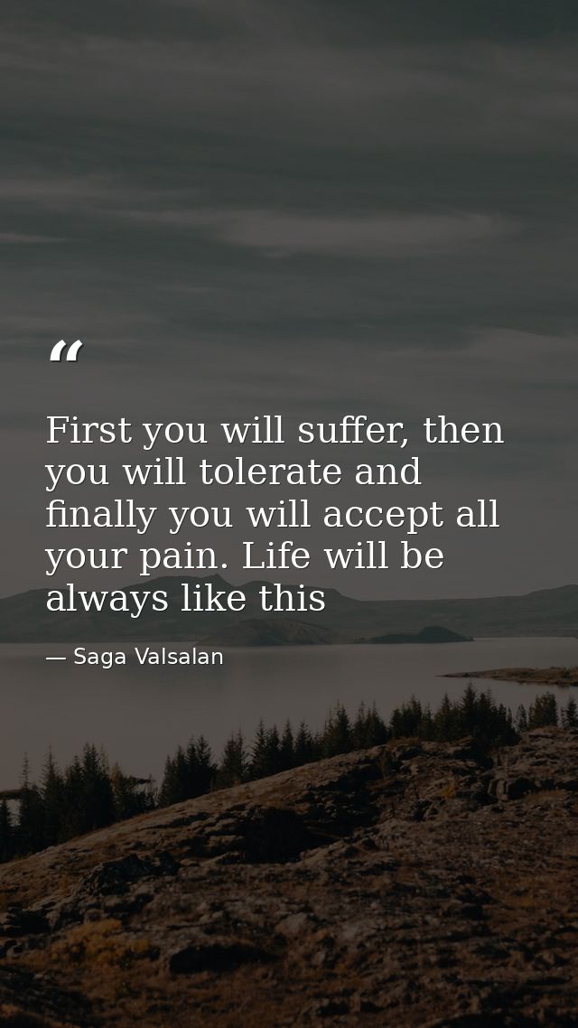 First you will suffer, then you will tolerate and finally you will accept all your pain. Life will be always like this — Saga Valsalan