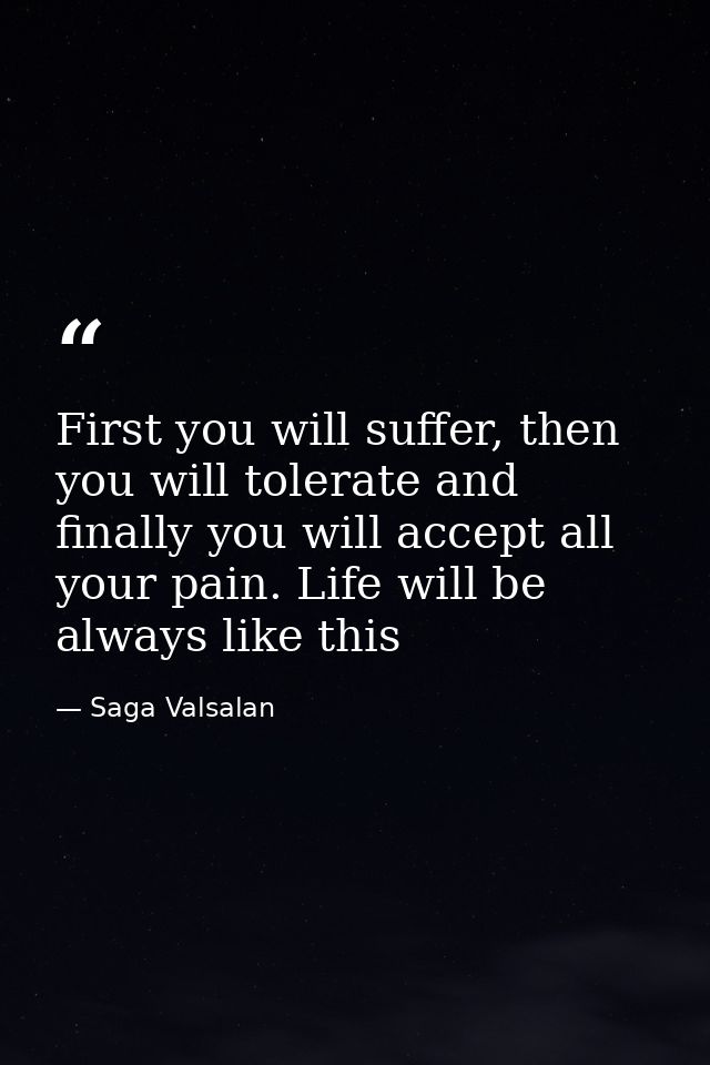 First you will suffer, then you will tolerate and finally you will accept all your pain. Life will be always like this — Saga Valsalan