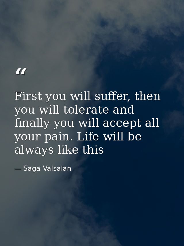 First you will suffer, then you will tolerate and finally you will accept all your pain. Life will be always like this — Saga Valsalan