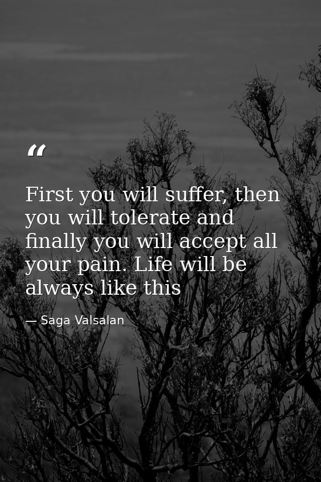 First you will suffer, then you will tolerate and finally you will accept all your pain. Life will be always like this — Saga Valsalan