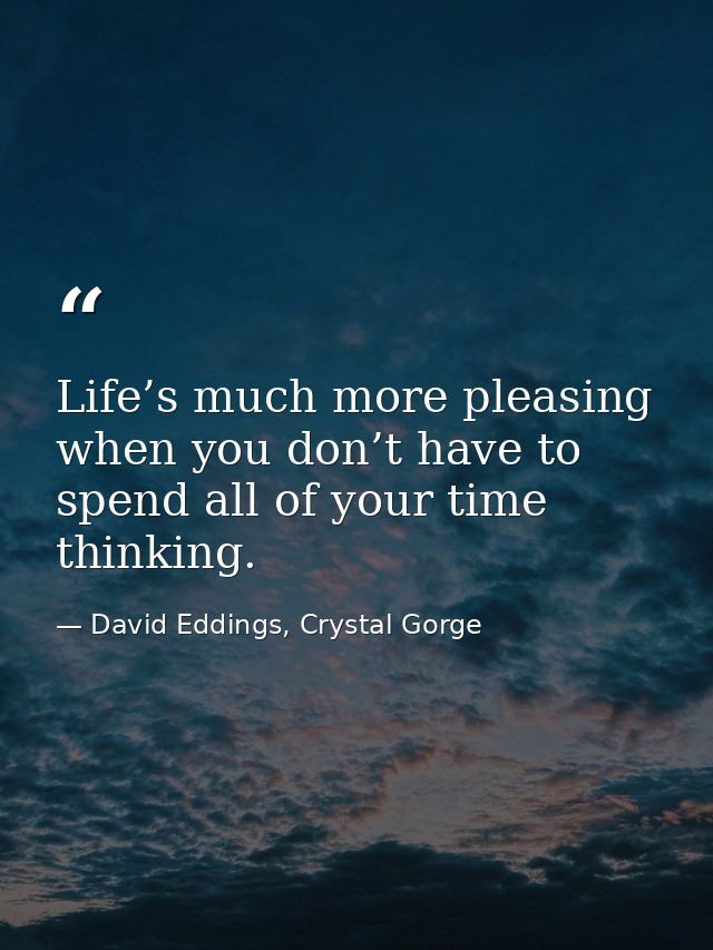 Life’s much more pleasing when you don’t have to spend all of your time thinking. — David Eddings, Crystal Gorge