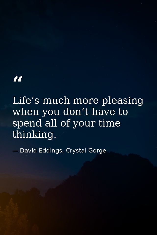 Life’s much more pleasing when you don’t have to spend all of your time thinking. — David Eddings, Crystal Gorge