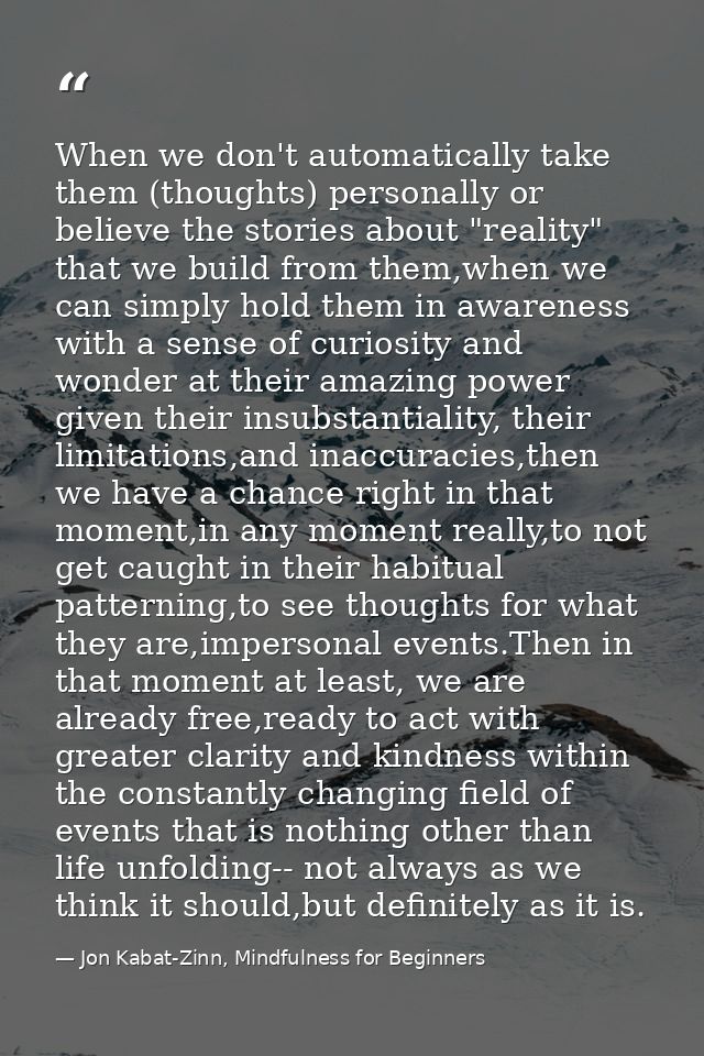 When we don't automatically take them (thoughts) personally or believe the stories about "reality" that we build from th — Jon Kabat-Zinn, Mindfulness for Beginners
