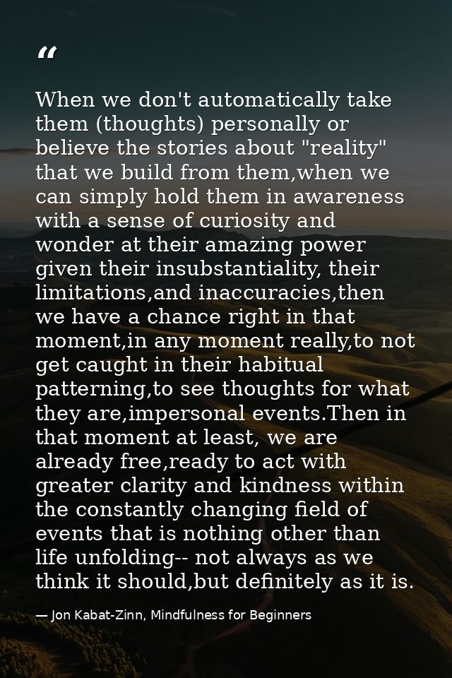 When we don't automatically take them (thoughts) personally or believe the stories about "reality" that we build from th — Jon Kabat-Zinn, Mindfulness for Beginners