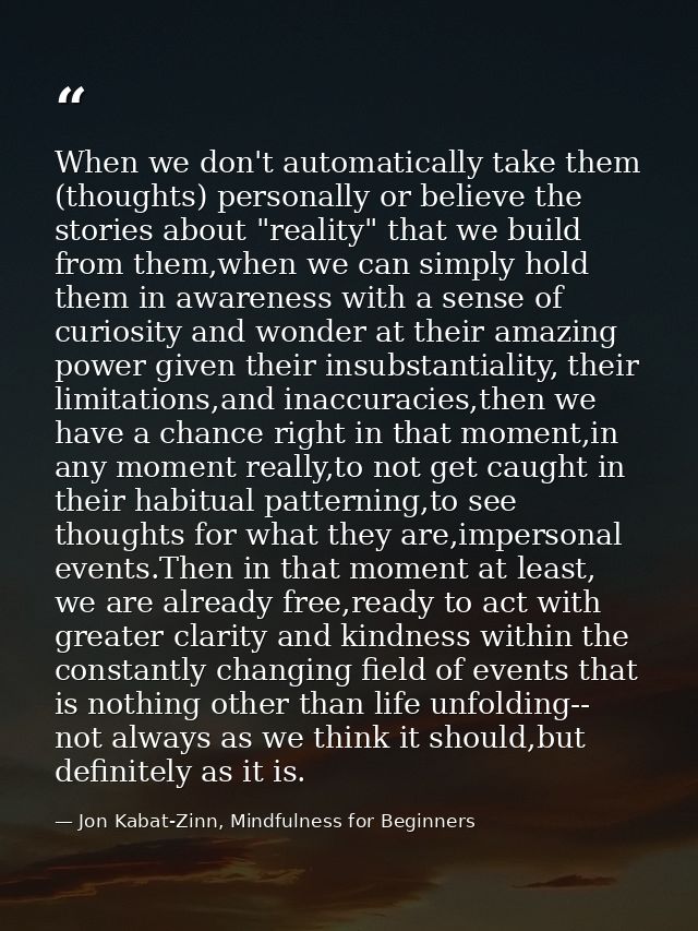 When we don't automatically take them (thoughts) personally or believe the stories about "reality" that we build from th — Jon Kabat-Zinn, Mindfulness for Beginners