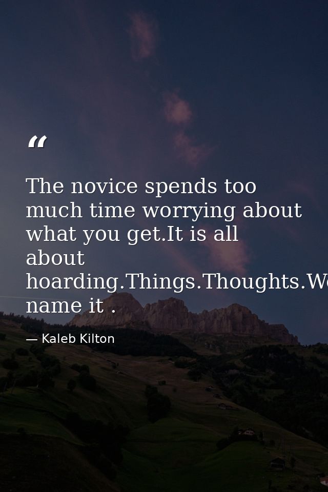 The novice spends too much time worrying about what you get.It is all about hoarding.Things.Thoughts.Worries.Appraisals. — Kaleb Kilton