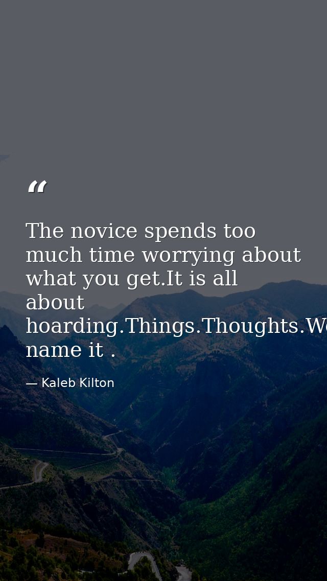 The novice spends too much time worrying about what you get.It is all about hoarding.Things.Thoughts.Worries.Appraisals. — Kaleb Kilton