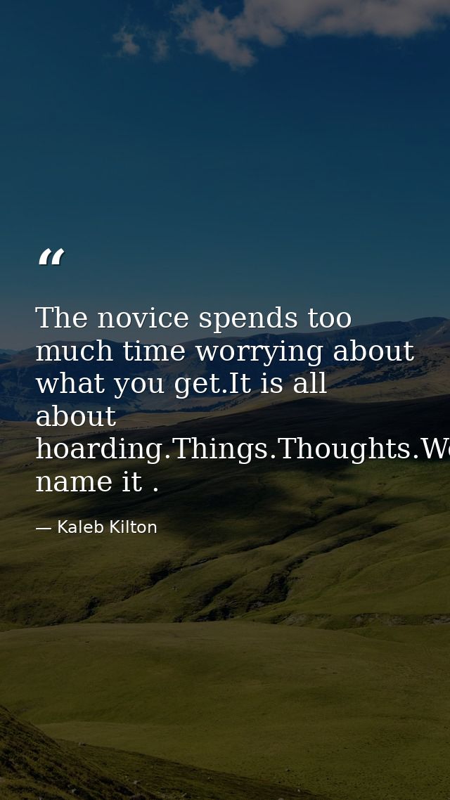 The novice spends too much time worrying about what you get.It is all about hoarding.Things.Thoughts.Worries.Appraisals. — Kaleb Kilton