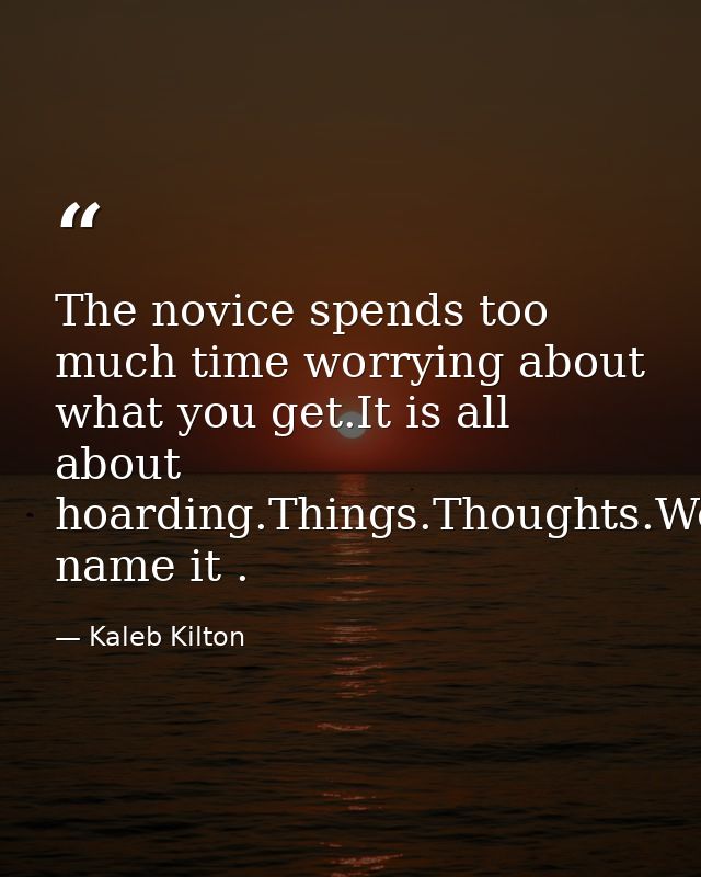 The novice spends too much time worrying about what you get.It is all about hoarding.Things.Thoughts.Worries.Appraisals. — Kaleb Kilton