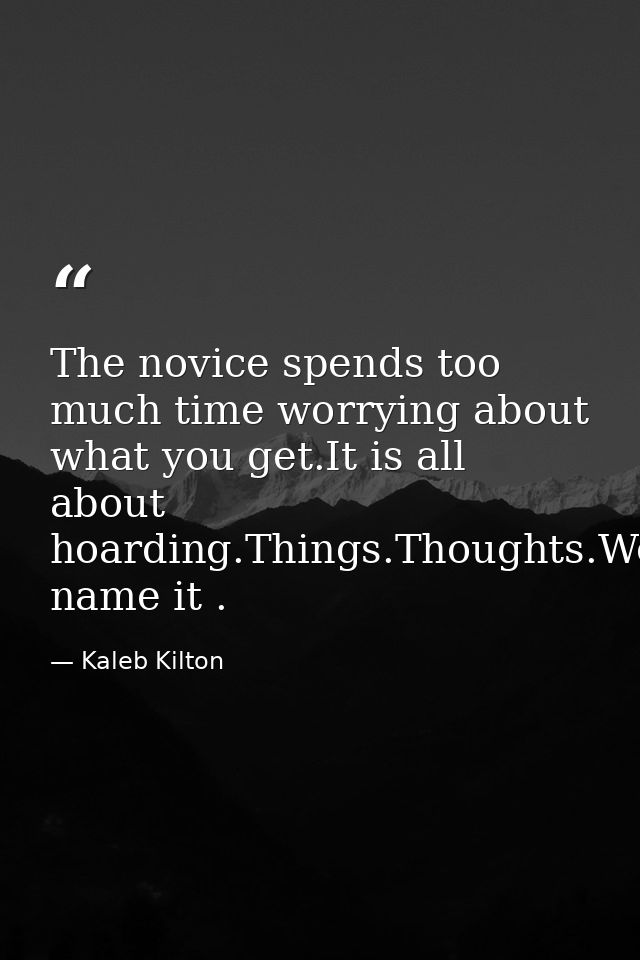The novice spends too much time worrying about what you get.It is all about hoarding.Things.Thoughts.Worries.Appraisals. — Kaleb Kilton
