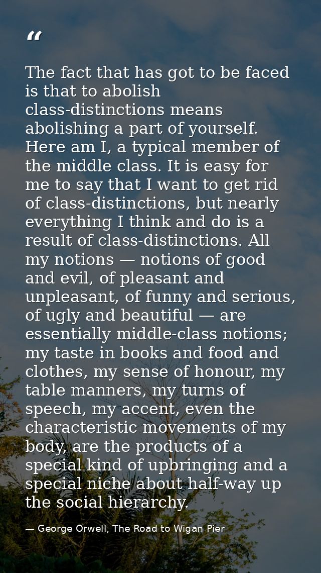 The fact that has got to be faced is that to abolish class-distinctions means abolishing a part of yourself. Here am I,  — George Orwell, The Road to Wigan Pier