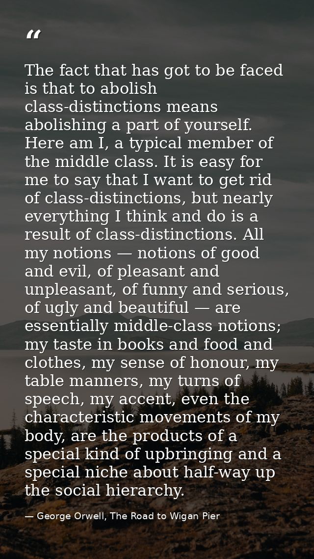 The fact that has got to be faced is that to abolish class-distinctions means abolishing a part of yourself. Here am I,  — George Orwell, The Road to Wigan Pier