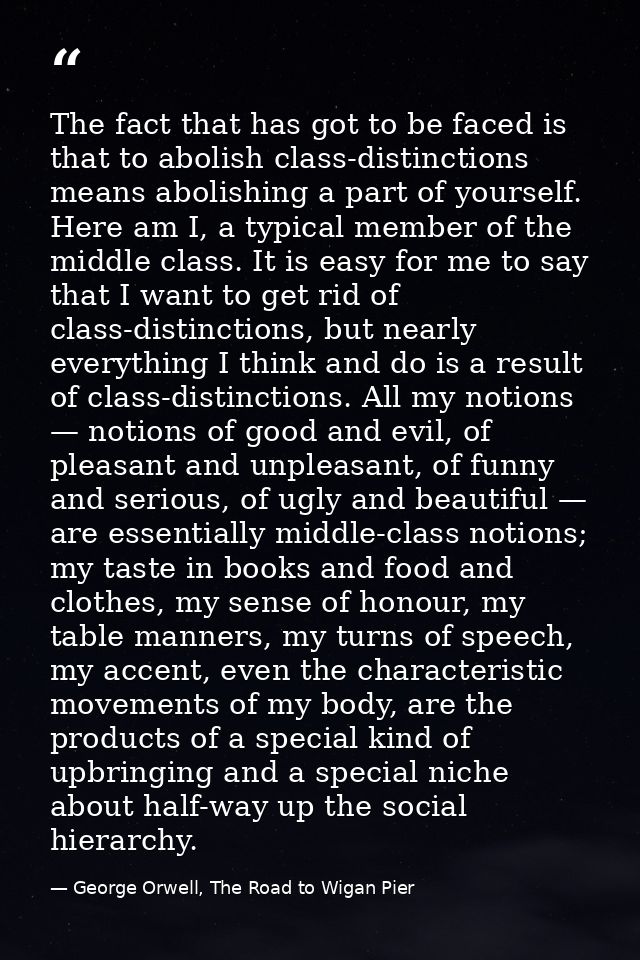 The fact that has got to be faced is that to abolish class-distinctions means abolishing a part of yourself. Here am I,  — George Orwell, The Road to Wigan Pier