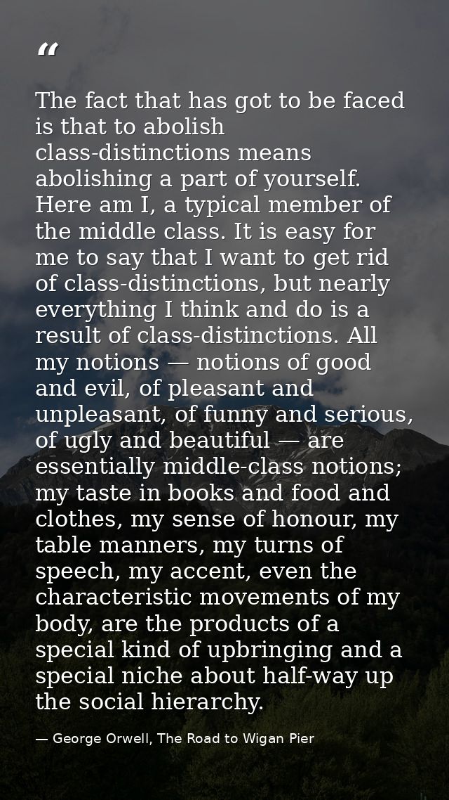 The fact that has got to be faced is that to abolish class-distinctions means abolishing a part of yourself. Here am I,  — George Orwell, The Road to Wigan Pier
