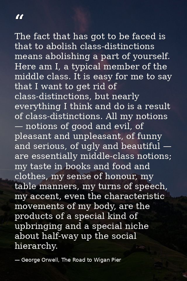 The fact that has got to be faced is that to abolish class-distinctions means abolishing a part of yourself. Here am I,  — George Orwell, The Road to Wigan Pier