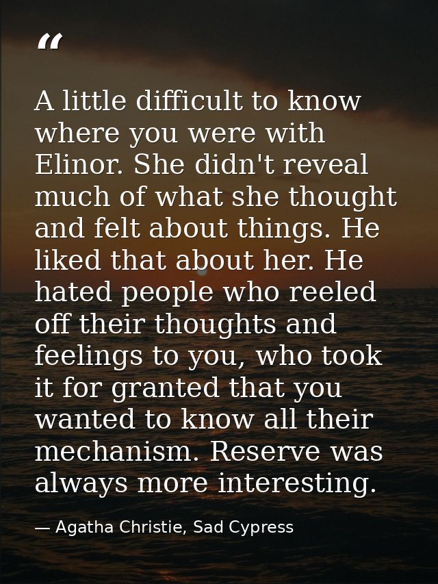 A little difficult to know where you were with Elinor. She didn't reveal much of what she thought and felt about things. — Agatha Christie, Sad Cypress