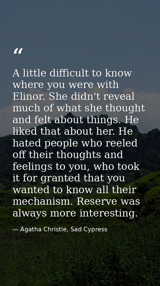 A little difficult to know where you were with Elinor. She didn't reveal much of what she thought and felt about things. — Agatha Christie, Sad Cypress