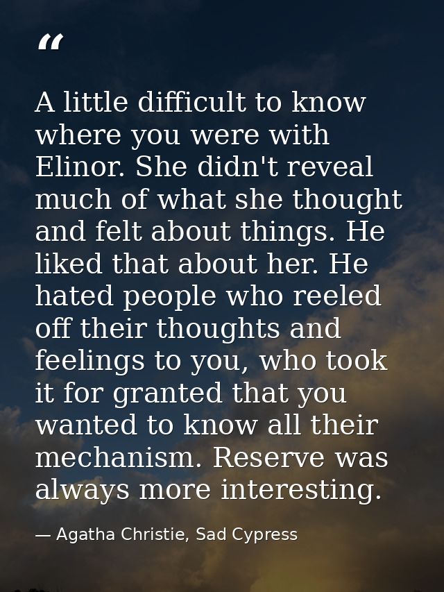 A little difficult to know where you were with Elinor. She didn't reveal much of what she thought and felt about things. — Agatha Christie, Sad Cypress