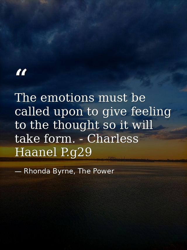 The emotions must be called upon to give feeling to the thought so it will take form. - Charless Haanel P.g29 — Rhonda Byrne, The Power
