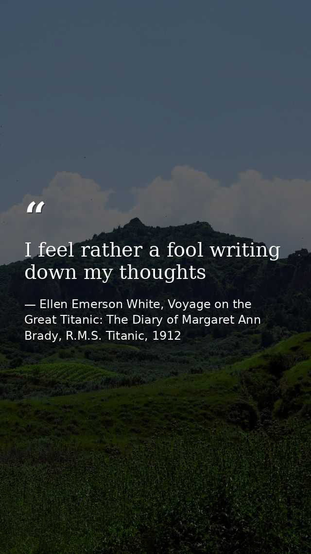 I feel rather a fool writing down my thoughts — Ellen Emerson White, Voyage on the Great Titanic: The Diary of Margaret Ann Brady, R.M.S. Titanic, 1912