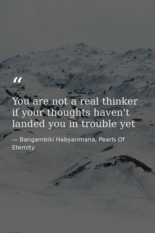 You are not a real thinker if your thoughts haven't landed you in trouble yet — Bangambiki Habyarimana, Pearls Of Eternity