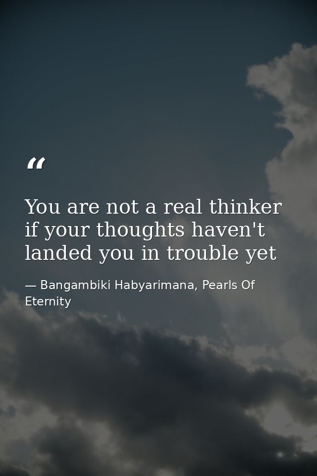 You are not a real thinker if your thoughts haven't landed you in trouble yet — Bangambiki Habyarimana, Pearls Of Eternity