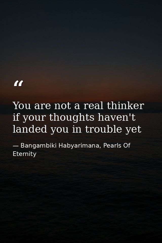 You are not a real thinker if your thoughts haven't landed you in trouble yet — Bangambiki Habyarimana, Pearls Of Eternity
