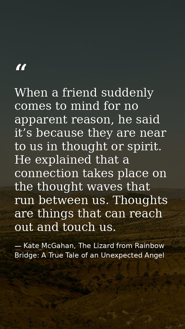 When a friend suddenly comes to mind for no apparent reason, he said it’s because they are near to us in thought or spir — Kate McGahan, The Lizard from Rainbow Bridge: A True Tale of an Unexpected Angel