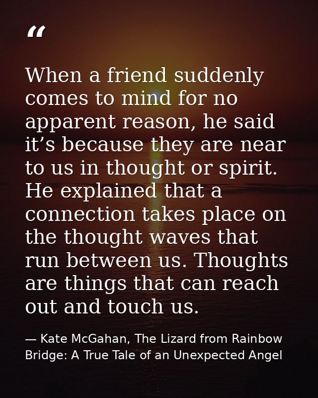 When a friend suddenly comes to mind for no apparent reason, he said it’s because they are near to us in thought or spir — Kate McGahan, The Lizard from Rainbow Bridge: A True Tale of an Unexpected Angel