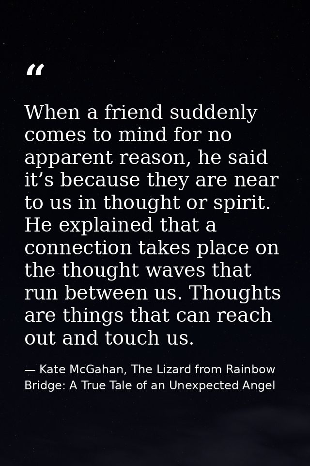 When a friend suddenly comes to mind for no apparent reason, he said it’s because they are near to us in thought or spir — Kate McGahan, The Lizard from Rainbow Bridge: A True Tale of an Unexpected Angel