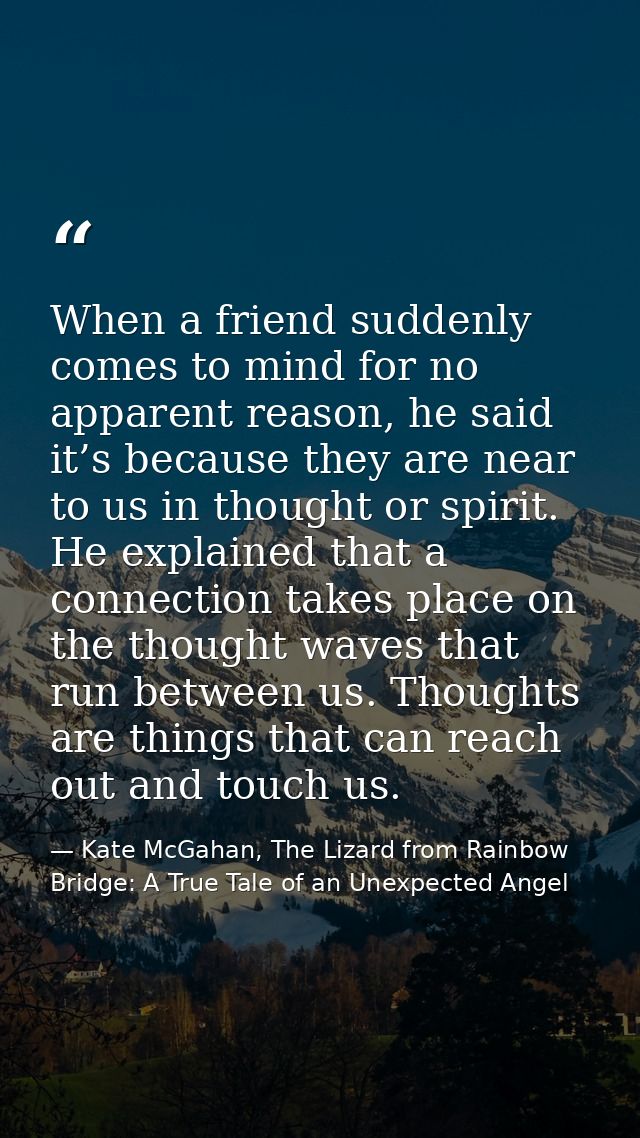 When a friend suddenly comes to mind for no apparent reason, he said it’s because they are near to us in thought or spir — Kate McGahan, The Lizard from Rainbow Bridge: A True Tale of an Unexpected Angel
