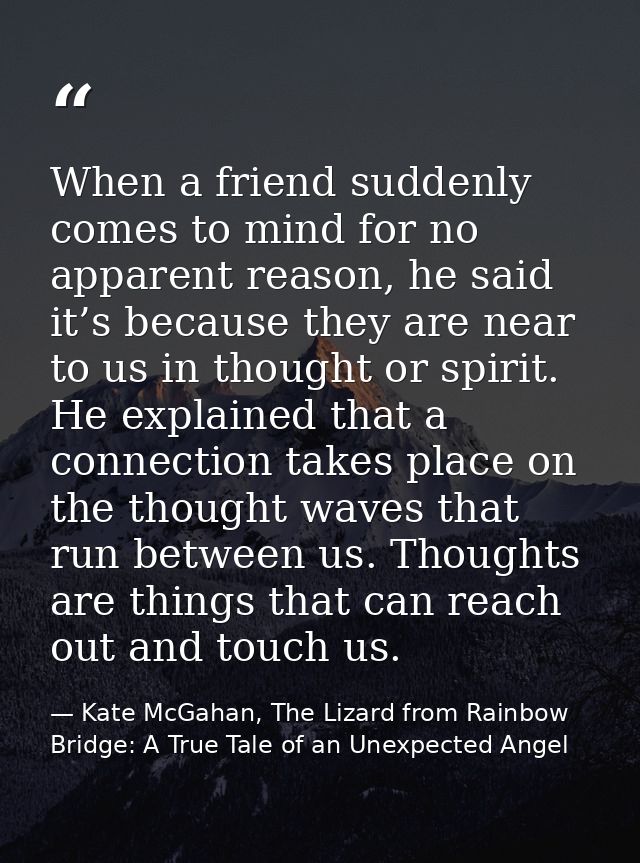 When a friend suddenly comes to mind for no apparent reason, he said it’s because they are near to us in thought or spir — Kate McGahan, The Lizard from Rainbow Bridge: A True Tale of an Unexpected Angel