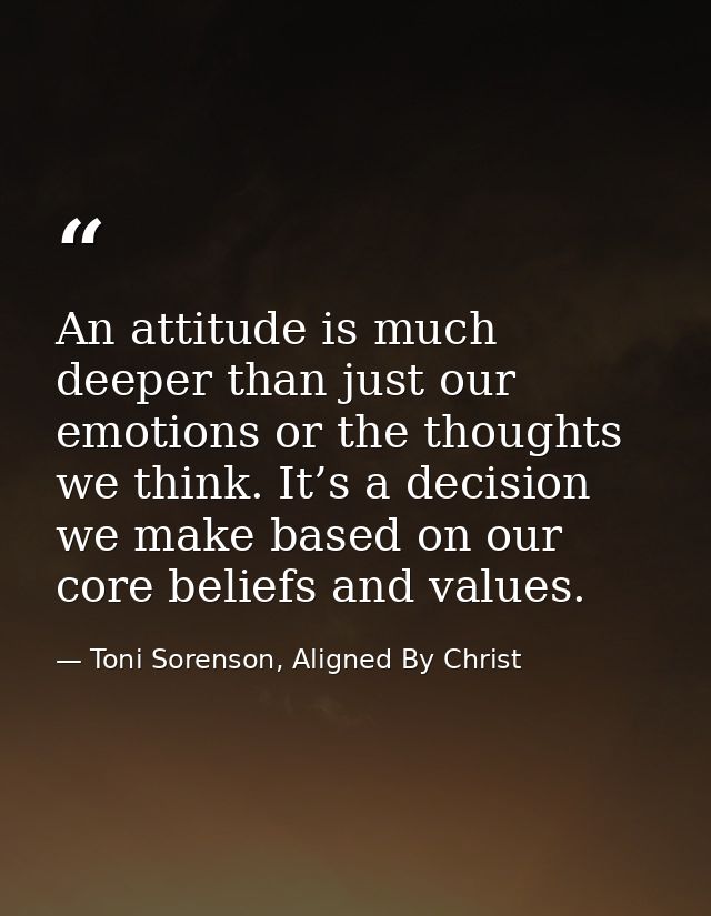 An attitude is much deeper than just our emotions or the thoughts we think. It’s a decision we make based on our core be — Toni Sorenson, Aligned By Christ