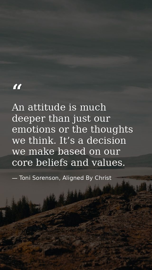 An attitude is much deeper than just our emotions or the thoughts we think. It’s a decision we make based on our core be — Toni Sorenson, Aligned By Christ