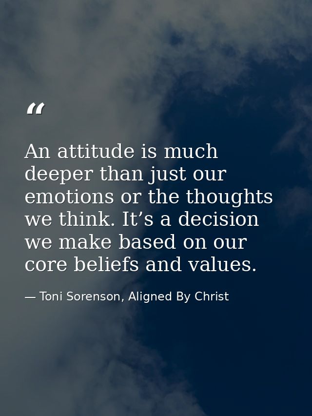 An attitude is much deeper than just our emotions or the thoughts we think. It’s a decision we make based on our core be — Toni Sorenson, Aligned By Christ