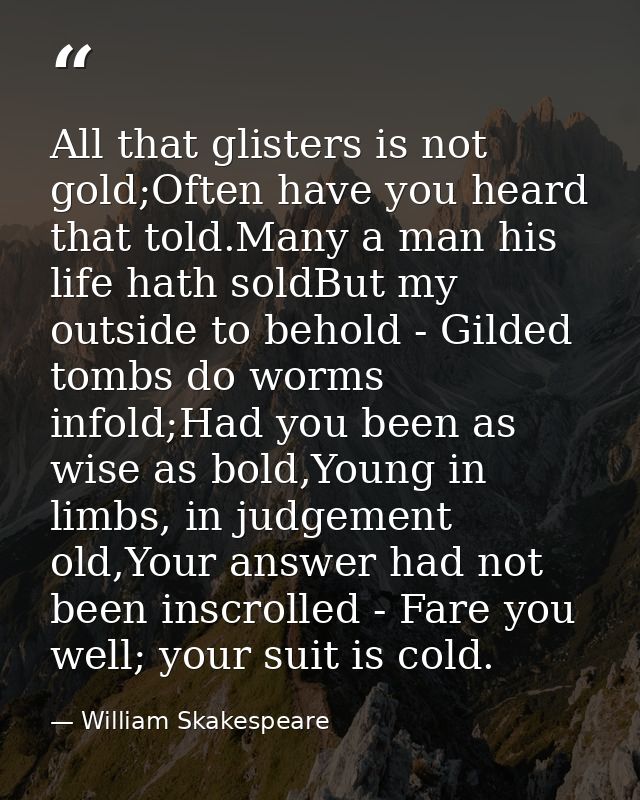 All that glisters is not gold;Often have you heard that told.Many a man his life hath soldBut my outside to behold - Gil — William Skakespeare