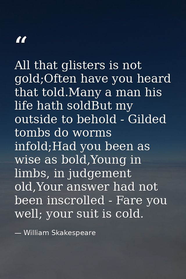 All that glisters is not gold;Often have you heard that told.Many a man his life hath soldBut my outside to behold - Gil — William Skakespeare